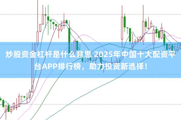 炒股资金杠杆是什么意思 2025年中国十大配资平台APP排行榜，助力投资新选择！