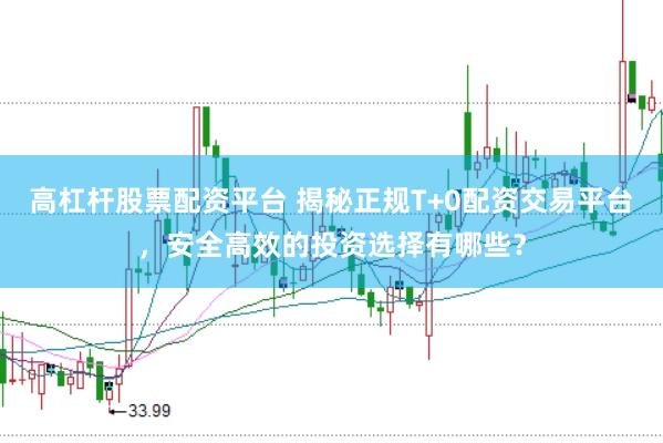 高杠杆股票配资平台 揭秘正规T+0配资交易平台，安全高效的投资选择有哪些？