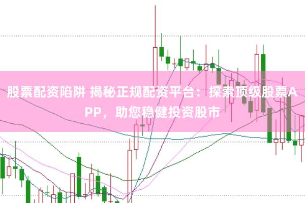股票配资陷阱 揭秘正规配资平台：探索顶级股票APP，助您稳健投资股市