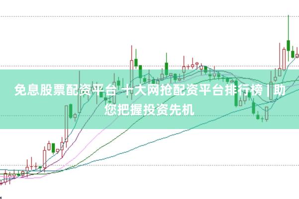 免息股票配资平台 十大网抢配资平台排行榜 | 助您把握投资先机