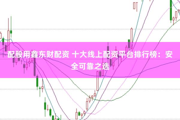 配股用鑫东财配资 十大线上配资平台排行榜：安全可靠之选