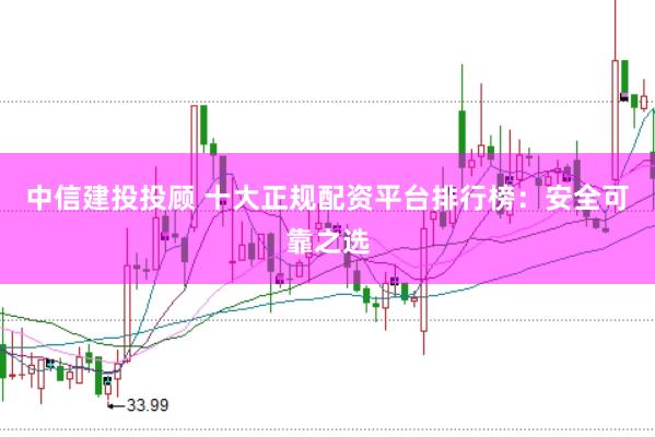 中信建投投顾 十大正规配资平台排行榜：安全可靠之选