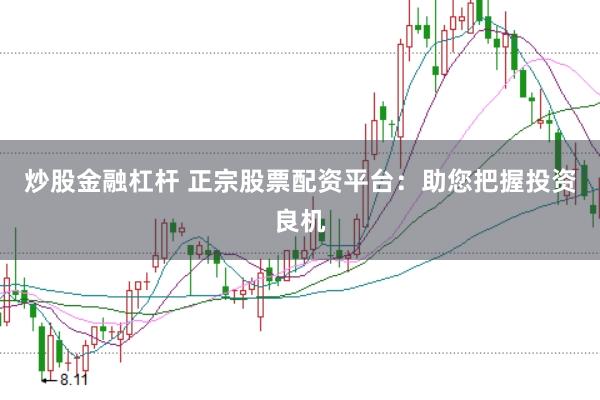 炒股金融杠杆 正宗股票配资平台：助您把握投资良机