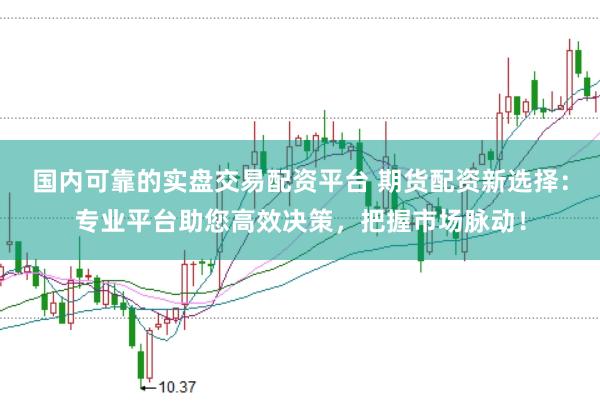 国内可靠的实盘交易配资平台 期货配资新选择：专业平台助您高效决策，把握市场脉动！
