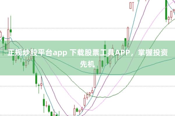 正规炒股平台app 下载股票工具APP，掌握投资先机