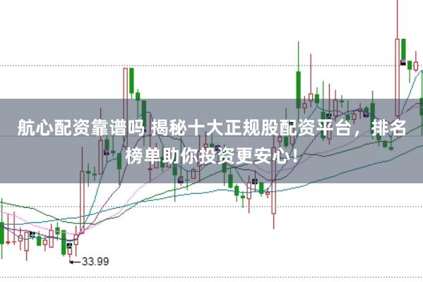 航心配资靠谱吗 揭秘十大正规股配资平台，排名榜单助你投资更安心！