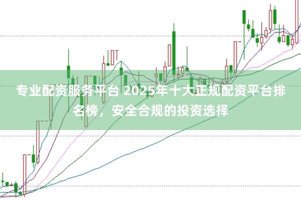 专业配资服务平台 2025年十大正规配资平台排名榜，安全合规的投资选择