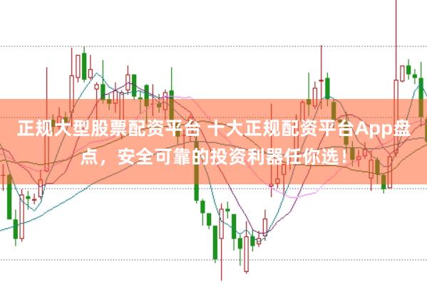 正规大型股票配资平台 十大正规配资平台App盘点，安全可靠的投资利器任你选！