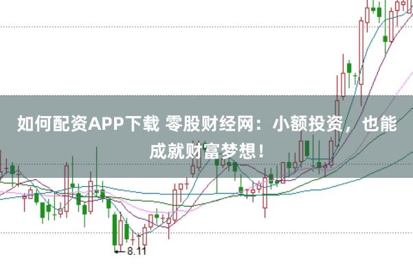 如何配资APP下载 零股财经网：小额投资，也能成就财富梦想！