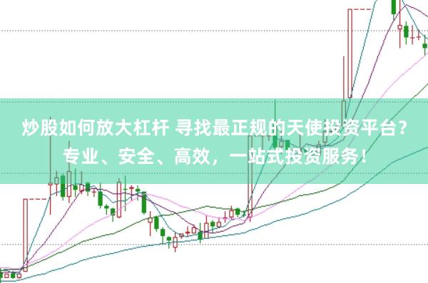 炒股如何放大杠杆 寻找最正规的天使投资平台？专业、安全、高效，一站式投资服务！