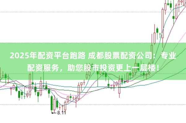 2025年配资平台跑路 成都股票配资公司：专业配资服务，助您股市投资更上一层楼！