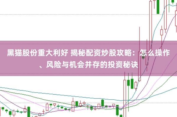 黑猫股份重大利好 揭秘配资炒股攻略：怎么操作、风险与机会并存的投资秘诀
