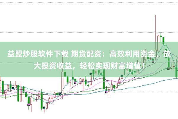 益盟炒股软件下载 期货配资：高效利用资金，放大投资收益，轻松实现财富增值！