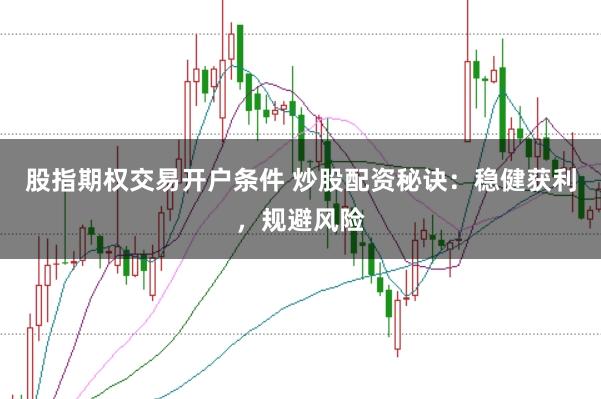 股指期权交易开户条件 炒股配资秘诀：稳健获利，规避风险