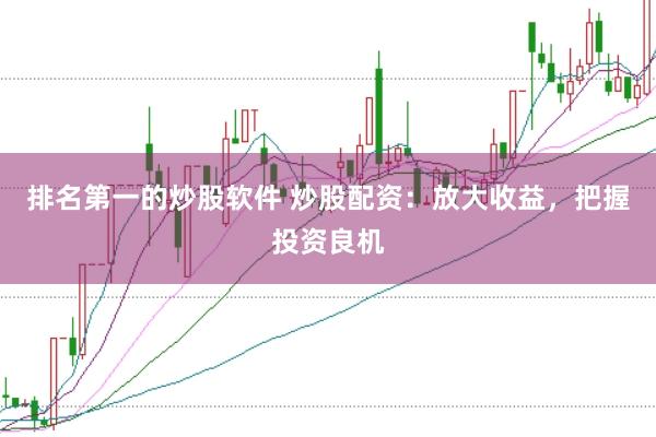 排名第一的炒股软件 炒股配资：放大收益，把握投资良机