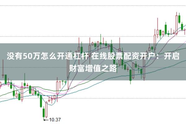 没有50万怎么开通杠杆 在线股票配资开户：开启财富增值之路