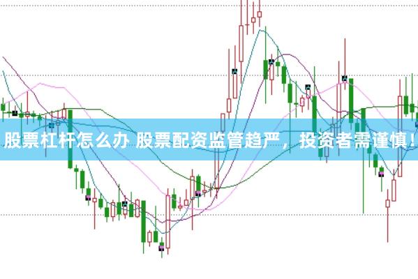 股票杠杆怎么办 股票配资监管趋严，投资者需谨慎！