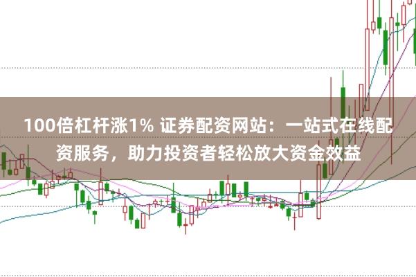100倍杠杆涨1% 证券配资网站：一站式在线配资服务，助力投资者轻松放大资金效益