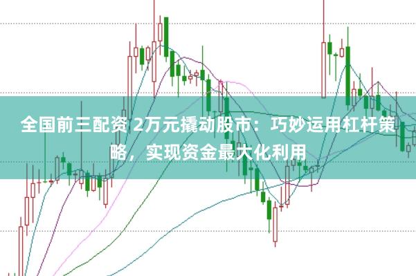 全国前三配资 2万元撬动股市：巧妙运用杠杆策略，实现资金最大化利用