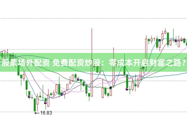 股票场外配资 免费配资炒股：零成本开启财富之路？