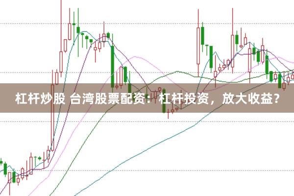 杠杆炒股 台湾股票配资：杠杆投资，放大收益？