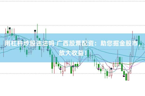 用杠杆炒股违法吗 广西股票配资：助您掘金股市，放大收益！