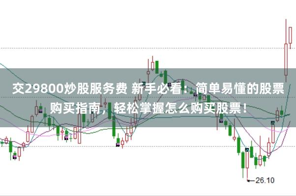 交29800炒股服务费 新手必看：简单易懂的股票购买指南，轻松掌握怎么购买股票！