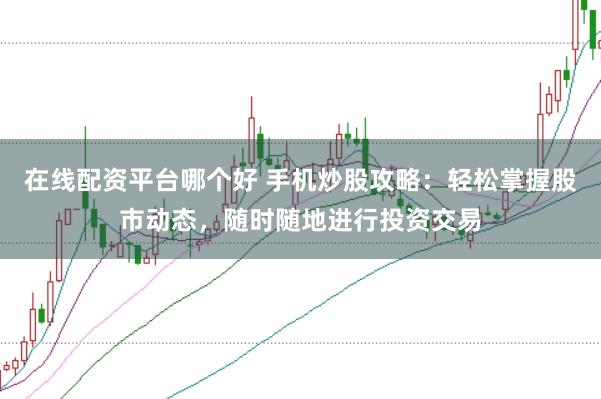 在线配资平台哪个好 手机炒股攻略：轻松掌握股市动态，随时随地进行投资交易