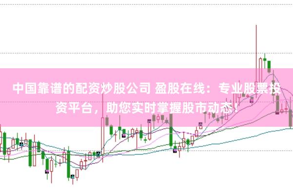 中国靠谱的配资炒股公司 盈股在线：专业股票投资平台，助您实时掌握股市动态！