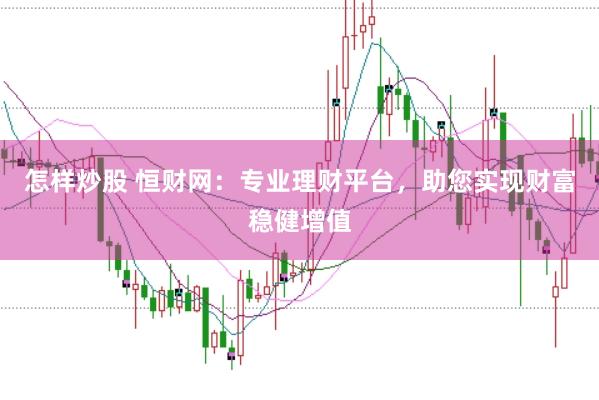 怎样炒股 恒财网：专业理财平台，助您实现财富稳健增值