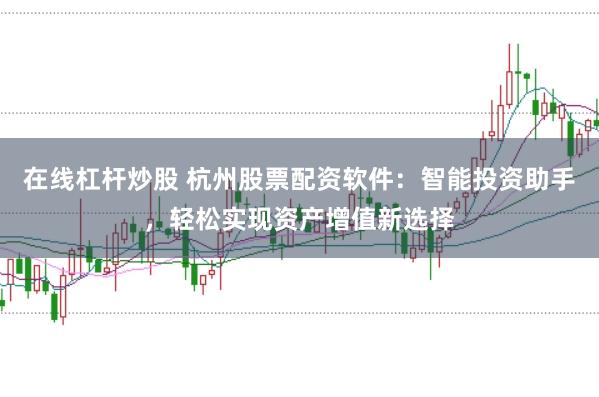 在线杠杆炒股 杭州股票配资软件：智能投资助手，轻松实现资产增值新选择