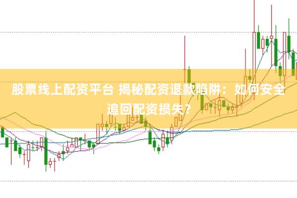 股票线上配资平台 揭秘配资退款陷阱：如何安全追回配资损失？