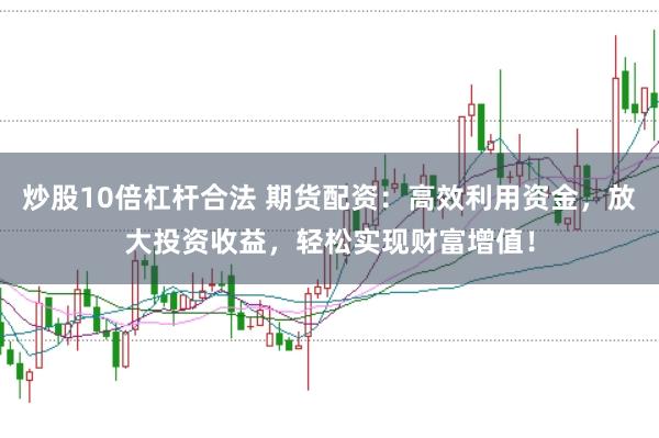 炒股10倍杠杆合法 期货配资：高效利用资金，放大投资收益，轻松实现财富增值！