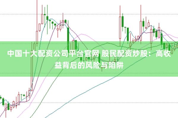 中国十大配资公司平台官网 股民配资炒股：高收益背后的风险与陷阱