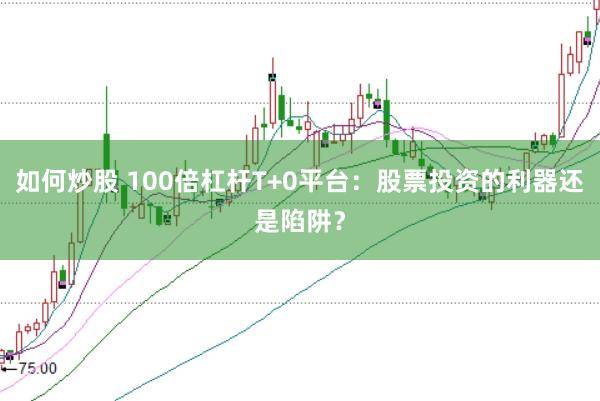 如何炒股 100倍杠杆T+0平台：股票投资的利器还是陷阱？