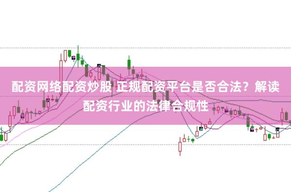 配资网络配资炒股 正规配资平台是否合法？解读配资行业的法律合规性