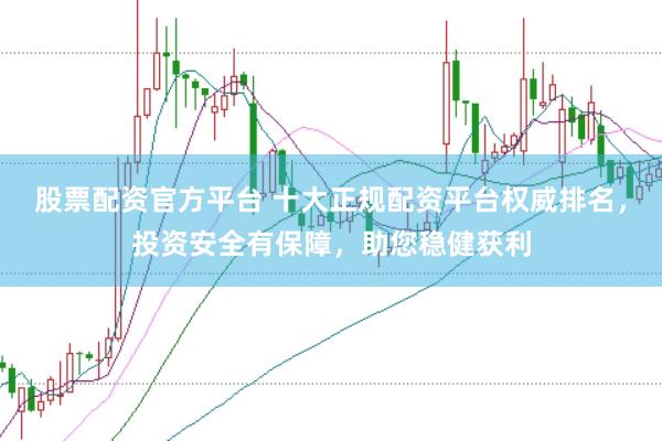 股票配资官方平台 十大正规配资平台权威排名，投资安全有保障，助您稳健获利