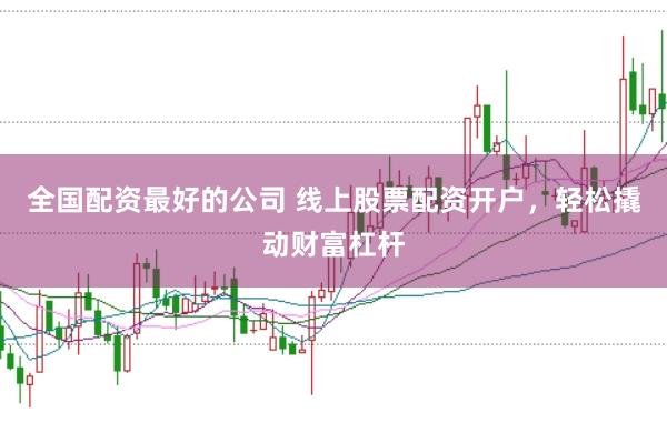 全国配资最好的公司 线上股票配资开户，轻松撬动财富杠杆