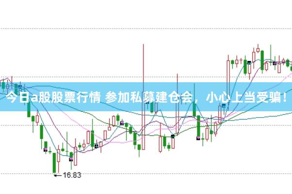 今日a股股票行情 参加私募建仓会，小心上当受骗！