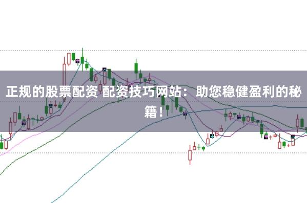 正规的股票配资 配资技巧网站：助您稳健盈利的秘籍！