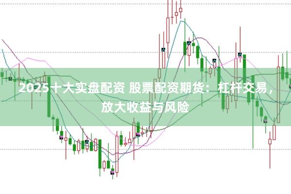 2025十大实盘配资 股票配资期货：杠杆交易，放大收益与风险