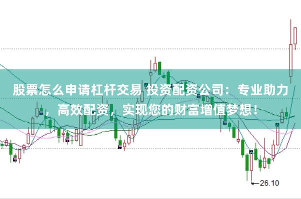 股票怎么申请杠杆交易 投资配资公司：专业助力，高效配资，实现您的财富增值梦想！