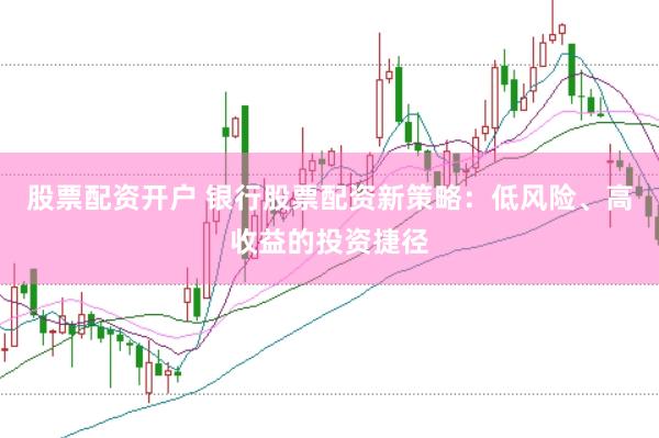 股票配资开户 银行股票配资新策略：低风险、高收益的投资捷径