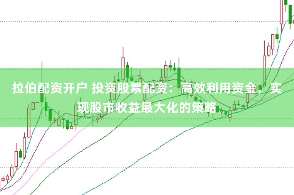 拉伯配资开户 投资股票配资：高效利用资金，实现股市收益最大化的策略