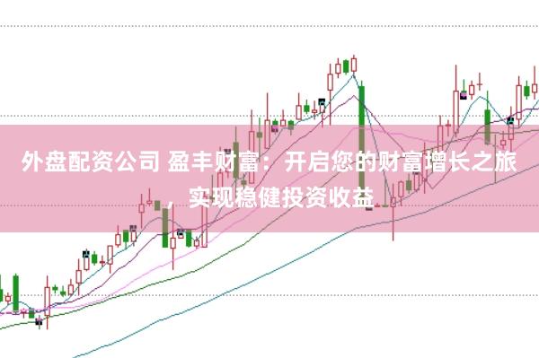 外盘配资公司 盈丰财富：开启您的财富增长之旅，实现稳健投资收益