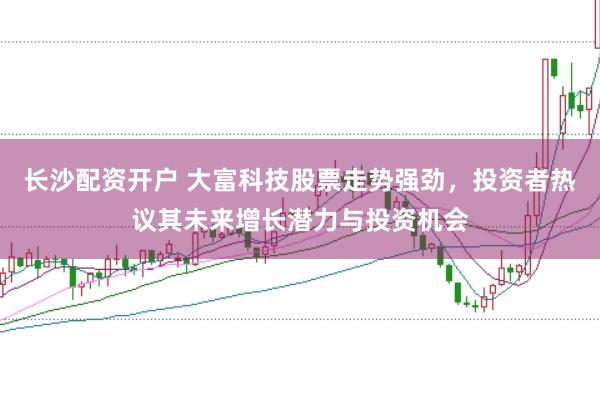长沙配资开户 大富科技股票走势强劲，投资者热议其未来增长潜力与投资机会