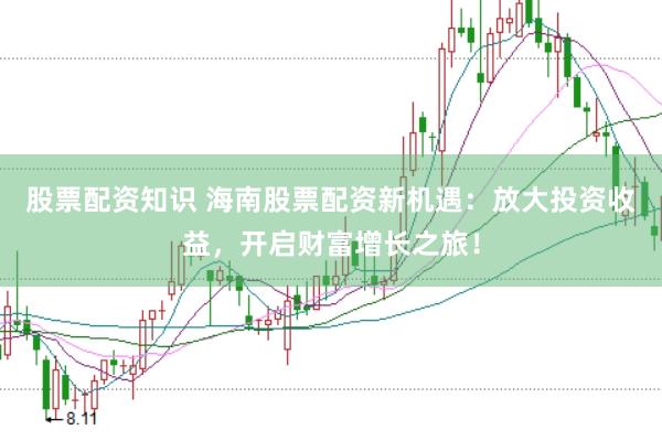 股票配资知识 海南股票配资新机遇：放大投资收益，开启财富增长之旅！
