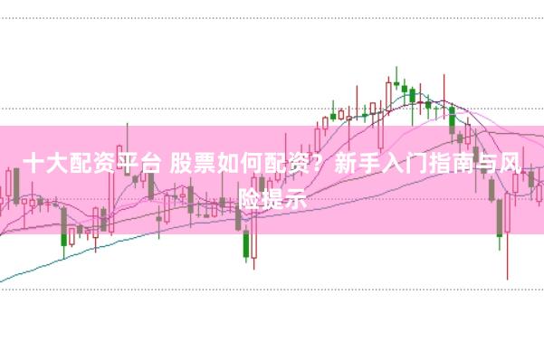 十大配资平台 股票如何配资？新手入门指南与风险提示