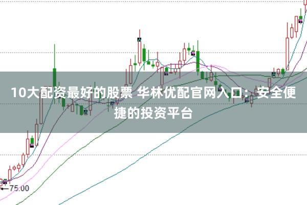 10大配资最好的股票 华林优配官网入口：安全便捷的投资平台