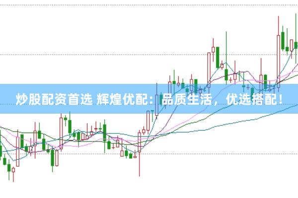 炒股配资首选 辉煌优配：品质生活，优选搭配！